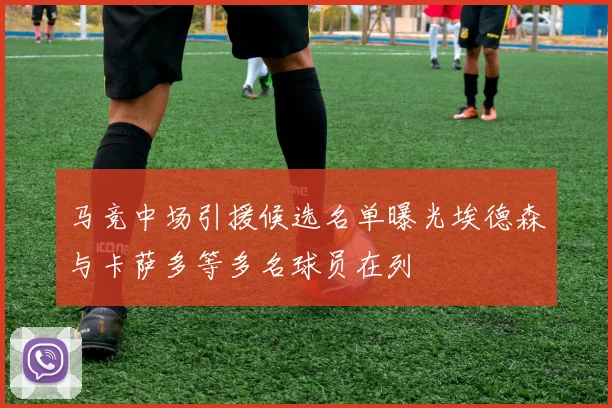 马竞中场引援候选名单曝光埃德森与卡萨多等多名球员在列