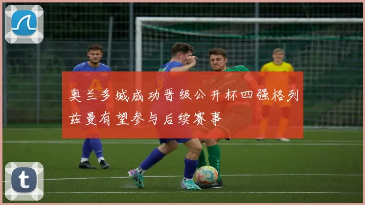 奥兰多城成功晋级公开杯四强格列兹曼有望参与后续赛事