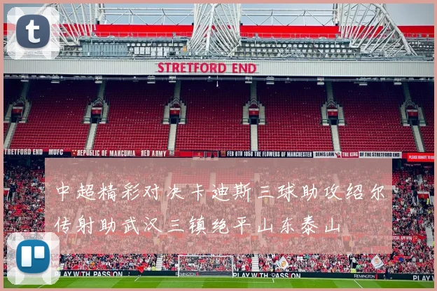 中超精彩对决卡迪斯三球助攻绍尔传射助武汉三镇绝平山东泰山
