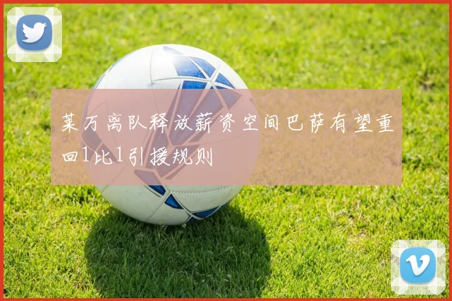 莱万离队释放薪资空间巴萨有望重回1比1引援规则