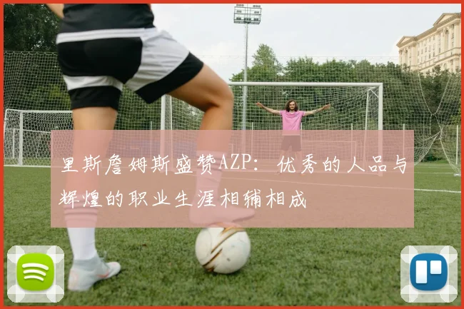 里斯詹姆斯盛赞AZP：优秀的人品与辉煌的职业生涯相辅相成