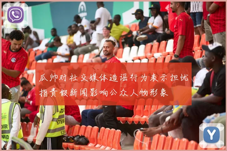 瓜帅对社交媒体造谣行为表示担忧指责假新闻影响公众人物形象