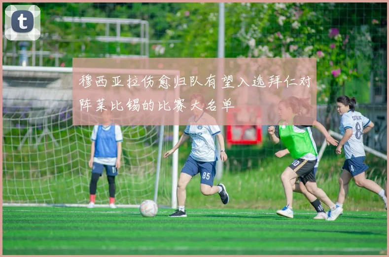 穆西亚拉伤愈归队有望入选拜仁对阵莱比锡的比赛大名单