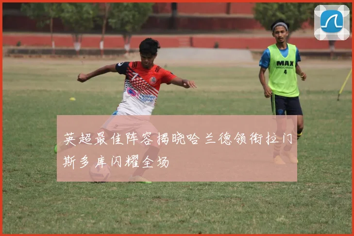 英超最佳阵容揭晓哈兰德领衔拉门斯多库闪耀全场