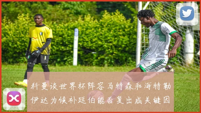 科曼谈世界杯阵容马特森和海特勒伊达为候补廷伯能否复出成关键因素