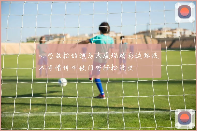 心态放松的迪乌夫展现精彩边路技术可惜传中被门将轻松没收