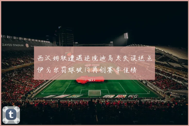西汉姆联遭遇逆境迪乌夫失误送点伊戈尔罚球破门再创赛季佳绩