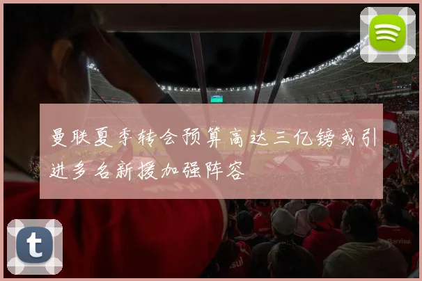 曼联夏季转会预算高达三亿镑或引进多名新援加强阵容