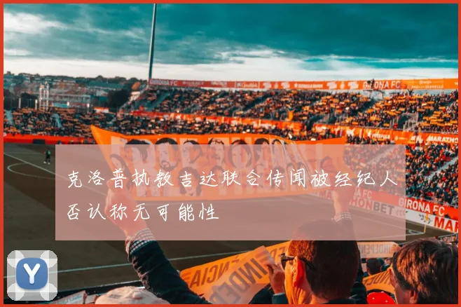 克洛普执教吉达联合传闻被经纪人否认称无可能性