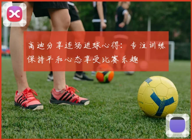 高迪分享连场进球心得：专注训练保持平和心态享受比赛乐趣