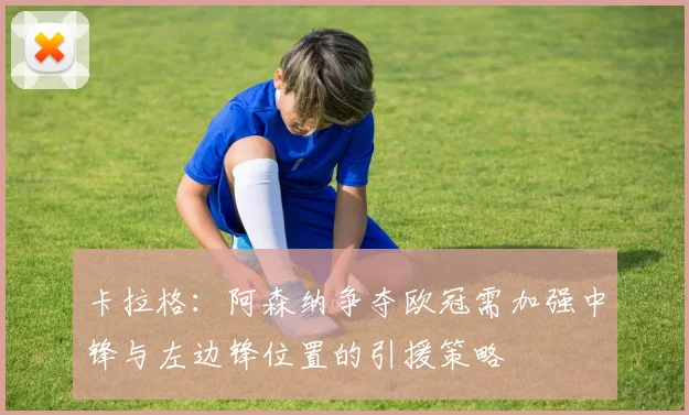 卡拉格：阿森纳争夺欧冠需加强中锋与左边锋位置的引援策略