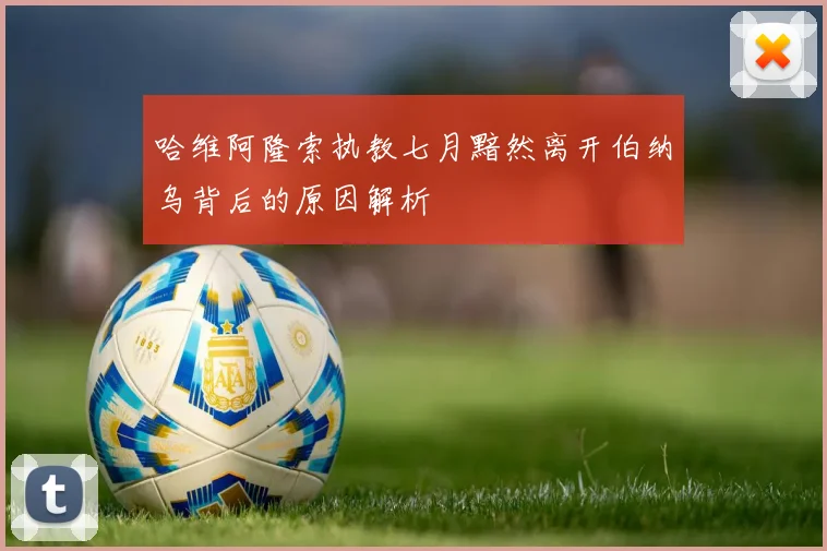 哈维阿隆索执教七月黯然离开伯纳乌背后的原因解析