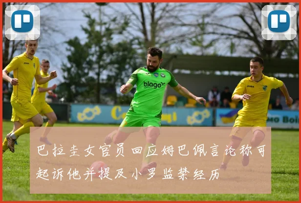 巴拉圭女官员回应姆巴佩言论称可起诉他并提及小罗监禁经历