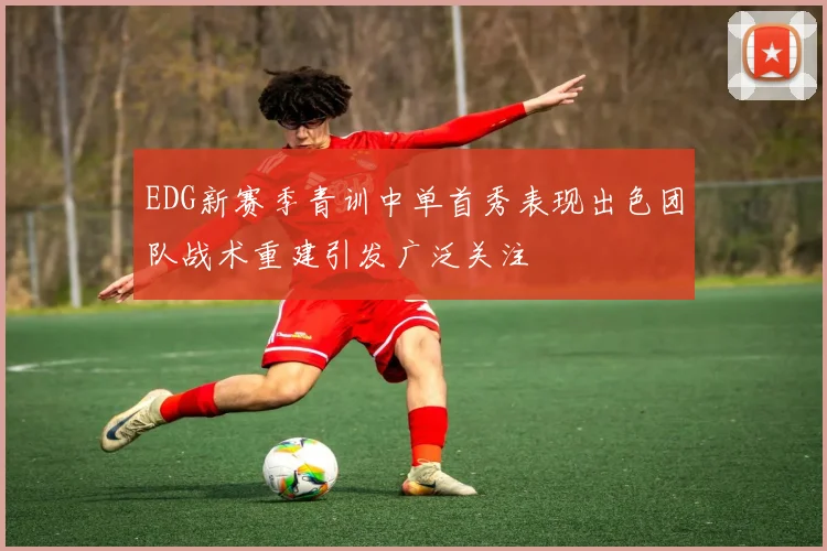 EDG新赛季青训中单首秀表现出色团队战术重建引发广泛关注